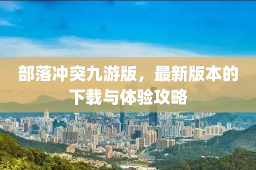 部落冲突九游版，最新版本的下载与体验攻略