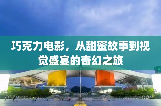 巧克力电影，从甜蜜故事到视觉盛宴的奇幻之旅