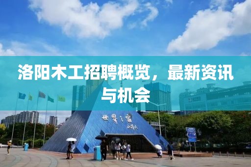 洛阳木工招聘概览，最新资讯与机会