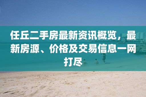 任丘二手房最新资讯概览，最新房源、价格及交易信息一网打尽