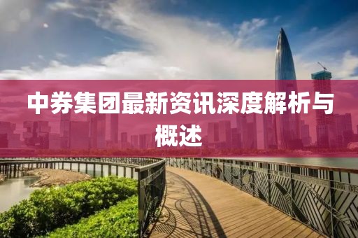 中券集团最新资讯深度解析与概述