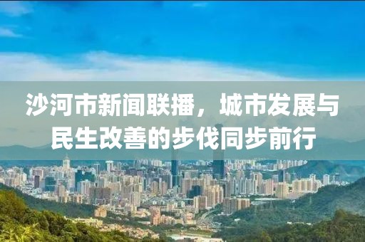 沙河市新闻联播，城市发展与民生改善的步伐同步前行