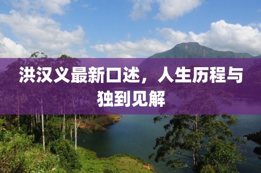 洪汉义最新口述，人生历程与独到见解