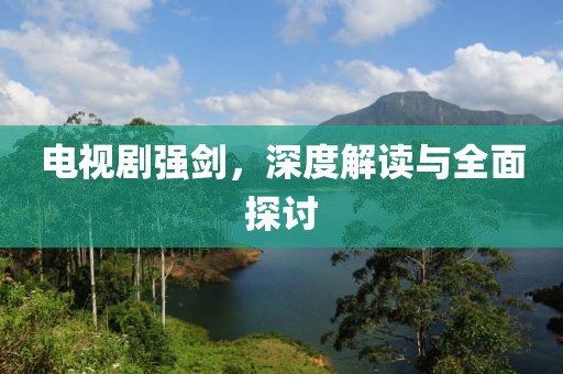 电视剧强剑，深度解读与全面探讨