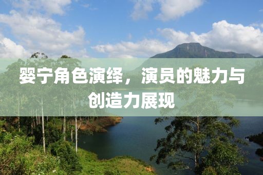 婴宁角色演绎，演员的魅力与创造力展现