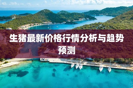 生猪最新价格行情分析与趋势预测