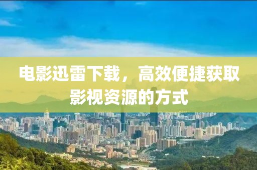 电影迅雷下载，高效便捷获取影视资源的方式