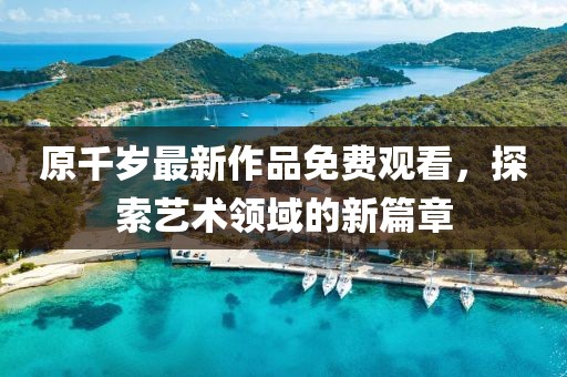 原千岁最新作品免费观看，探索艺术领域的新篇章