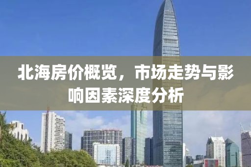 北海房价概览，市场走势与影响因素深度分析