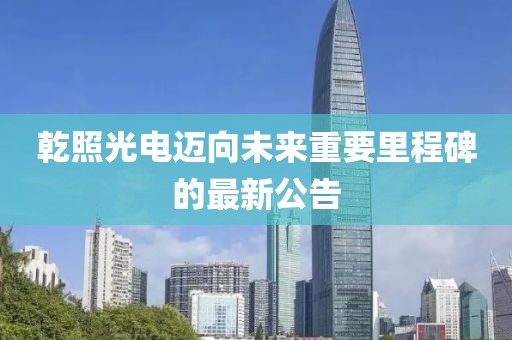 乾照光电迈向未来重要里程碑的最新公告