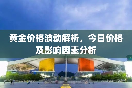 黄金价格波动解析，今日价格及影响因素分析