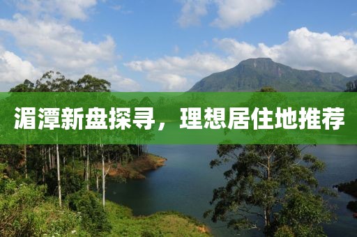 湄潭新盘探寻，理想居住地推荐