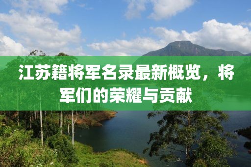 江苏籍将军名录最新概览，将军们的荣耀与贡献