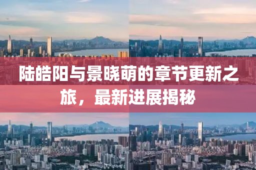 陆皓阳与景晓萌的章节更新之旅，最新进展揭秘