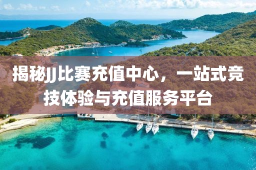 揭秘JJ比赛充值中心，一站式竞技体验与充值服务平台