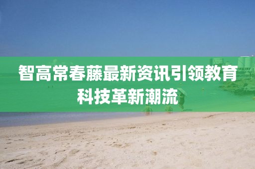 智高常春藤最新资讯引领教育科技革新潮流