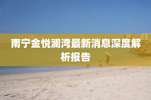 南宁金悦澜湾最新消息深度解析报告