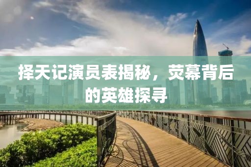 择天记演员表揭秘，荧幕背后的英雄探寻