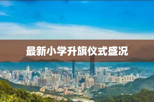 最新小学升旗仪式盛况