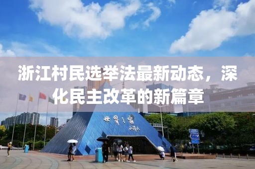 浙江村民选举法最新动态，深化民主改革的新篇章