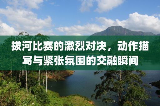 拔河比赛的激烈对决，动作描写与紧张氛围的交融瞬间