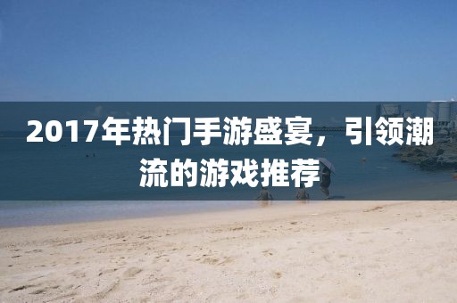 2017年热门手游盛宴，引领潮流的游戏推荐