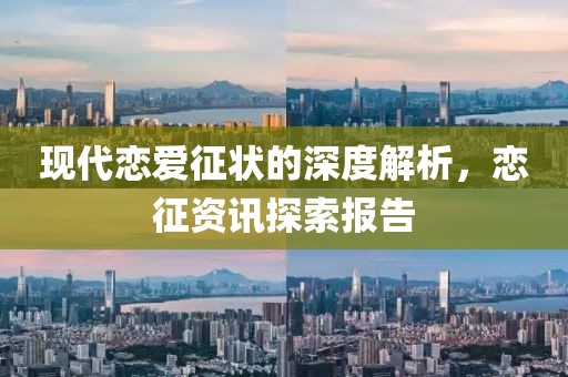 现代恋爱征状的深度解析，恋征资讯探索报告