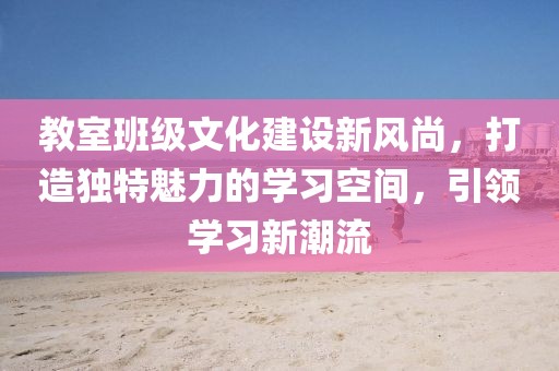 教室班级文化建设新风尚，打造独特魅力的学习空间，引领学习新潮流