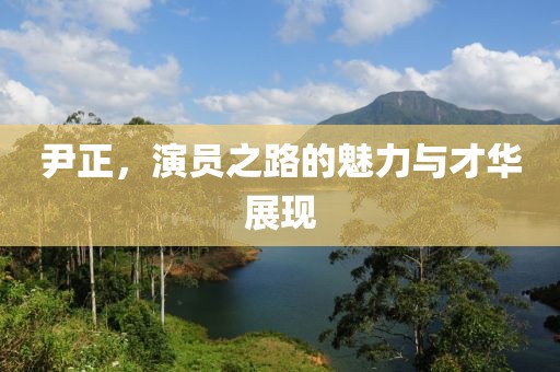 尹正，演员之路的魅力与才华展现