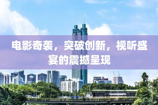 电影奇袭，突破创新，视听盛宴的震撼呈现