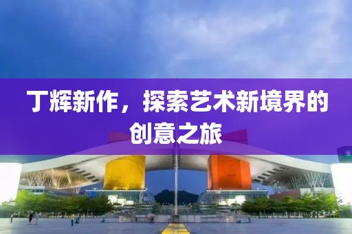 丁辉新作，探索艺术新境界的创意之旅