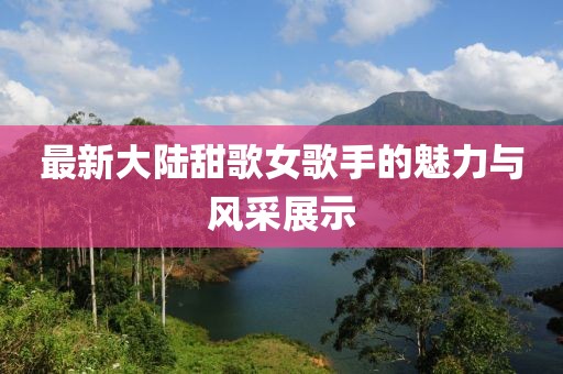 最新大陆甜歌女歌手的魅力与风采展示