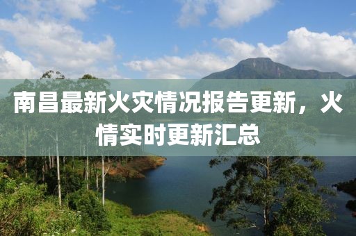 南昌最新火灾情况报告更新，火情实时更新汇总
