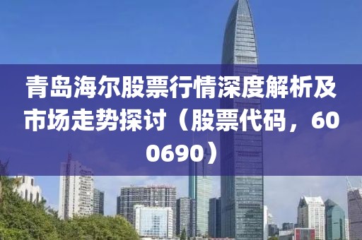 青岛海尔股票行情深度解析及市场走势探讨（股票代码，600690）