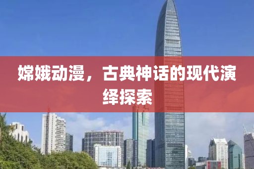 嫦娥动漫，古典神话的现代演绎探索