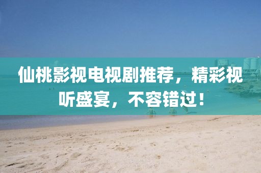 仙桃影视电视剧推荐，精彩视听盛宴，不容错过！