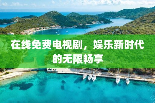 在线免费电视剧，娱乐新时代的无限畅享