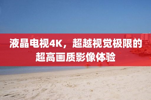 液晶电视4K，超越视觉极限的超高画质影像体验