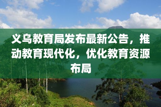 义乌教育局发布最新公告，推动教育现代化，优化教育资源布局
