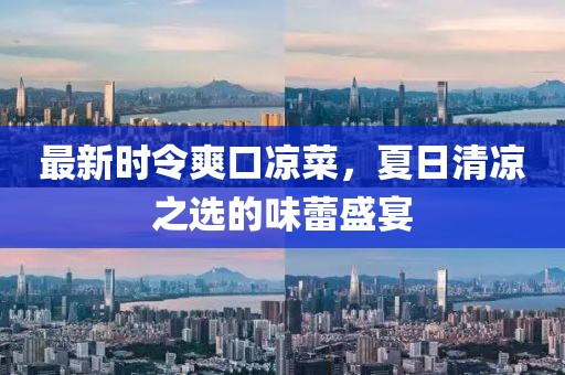 最新时令爽口凉菜，夏日清凉之选的味蕾盛宴