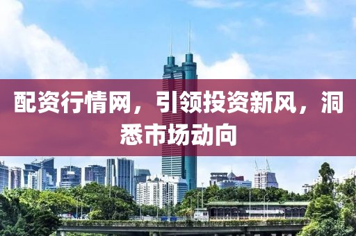 配资行情网，引领投资新风，洞悉市场动向
