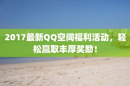 2017最新QQ空间福利活动，轻松赢取丰厚奖励！