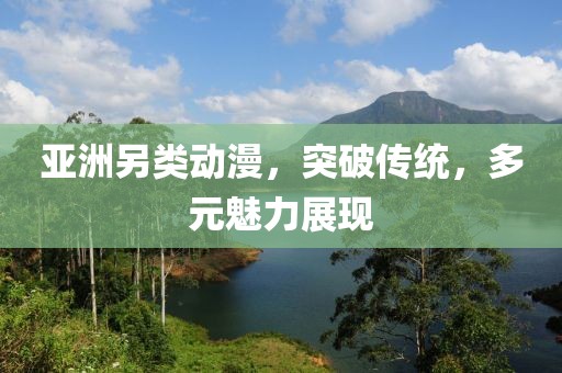 亚洲另类动漫，突破传统，多元魅力展现