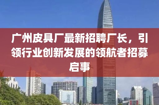 广州皮具厂最新招聘厂长，引领行业创新发展的领航者招募启事