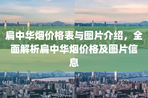 扁中华烟价格表与图片介绍，全面解析扁中华烟价格及图片信息