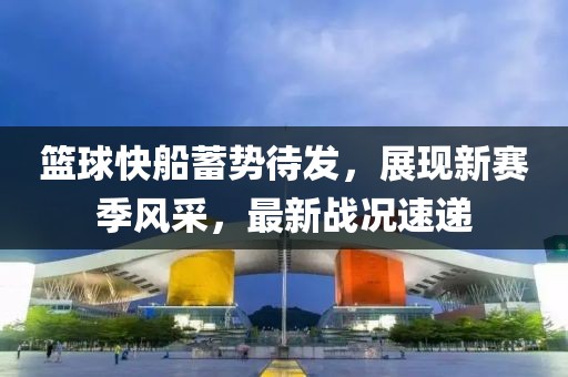 篮球快船蓄势待发，展现新赛季风采，最新战况速递