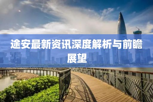 途安最新资讯深度解析与前瞻展望