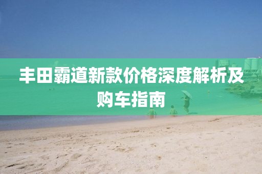 丰田霸道新款价格深度解析及购车指南