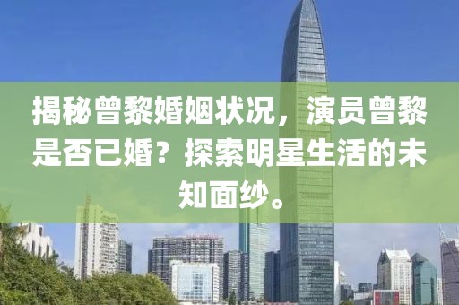 揭秘曾黎婚姻状况，演员曾黎是否已婚？探索明星生活的未知面纱。