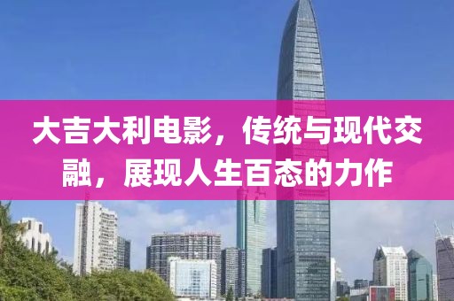 大吉大利电影，传统与现代交融，展现人生百态的力作
